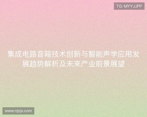 集成电路音箱技术创新与智能声学应用发展趋势解析及未来产业前景展望